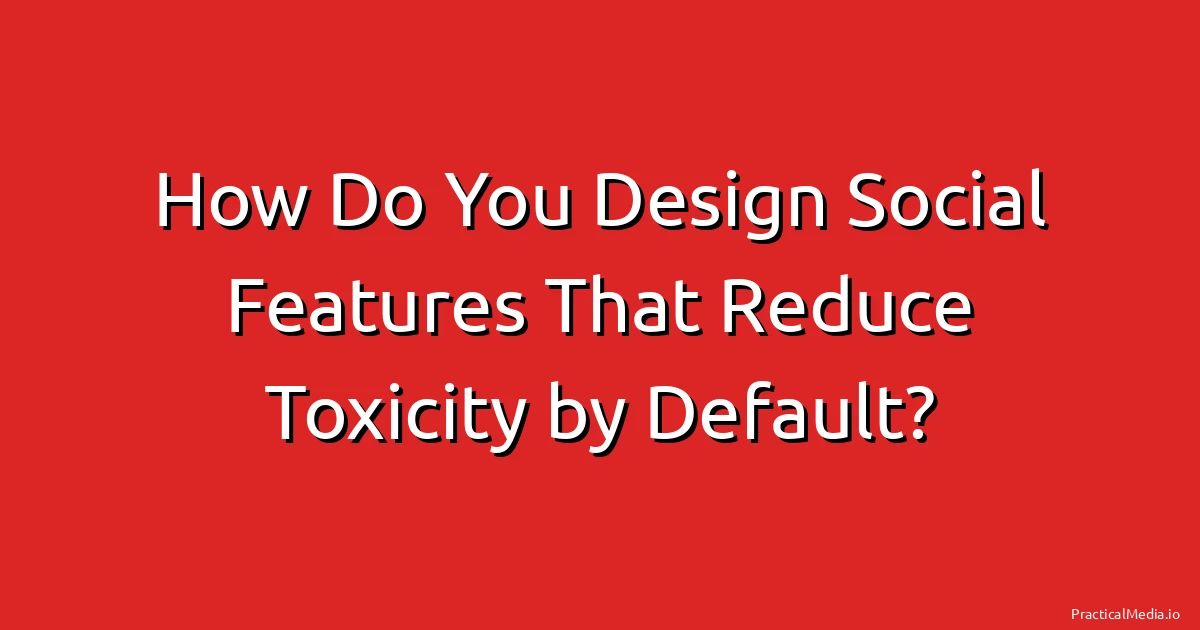 How Do You Design Social Features That Reduce Toxicity by Default?